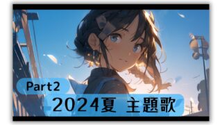 2024年夏のアニメ、アニソンを紹介【主題歌 挿入歌：PV＆OP＆ED一覧】紹介まとめ Prat2